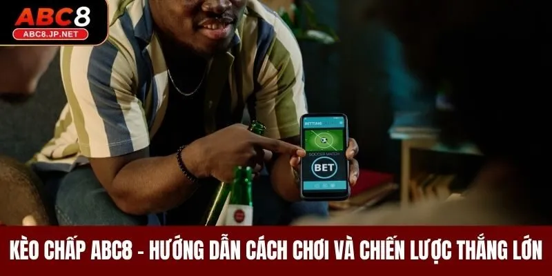 Kèo Chấp ABC8 - Hướng Dẫn Cách Chơi Và Chiến Lược Thắng Lớn